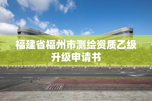 福建省福州市測繪資質乙級升級申請書