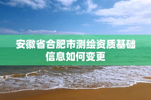 安徽省合肥市測繪資質基礎信息如何變更