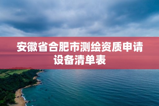 安徽省合肥市測繪資質申請設備清單表