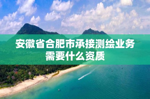 安徽省合肥市承接測繪業(yè)務(wù)需要什么資質(zhì)