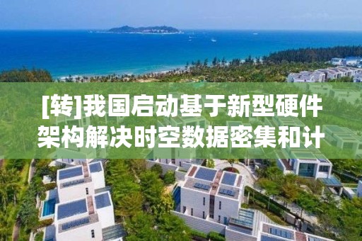 [轉]我國啟動基于新型硬件架構解決時空數據密集和計算密集問題的研究工作