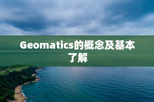 Geomatics的概念及基本了解