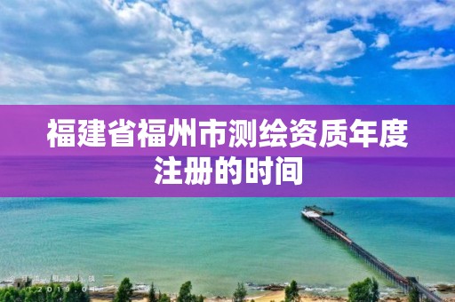 福建省福州市測繪資質年度注冊的時間