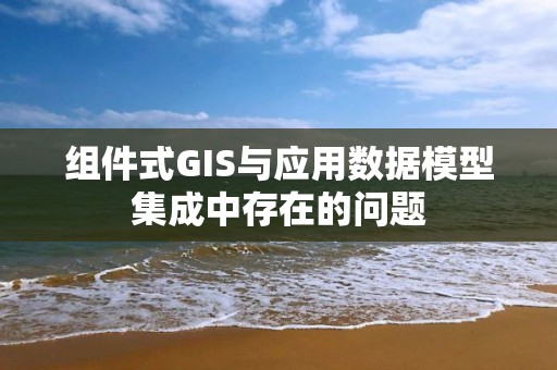 組件式GIS與應(yīng)用數(shù)據(jù)模型集成中存在的問(wèn)題