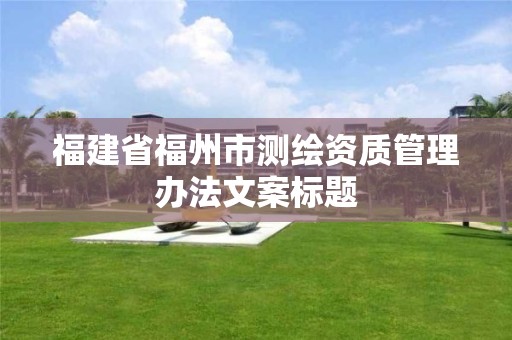 福建省福州市測繪資質管理辦法文案標題