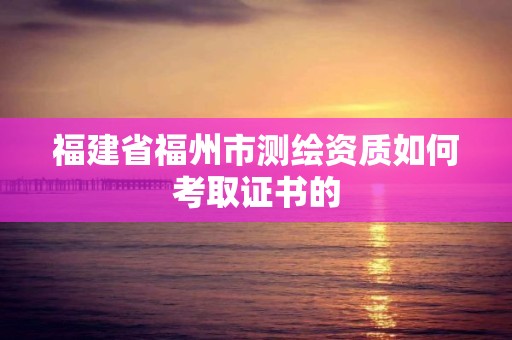 福建省福州市測繪資質如何考取證書的