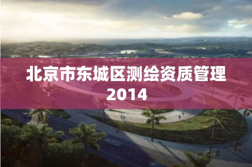 北京市東城區測繪資質管理2014