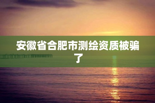 安徽省合肥市測(cè)繪資質(zhì)被騙了