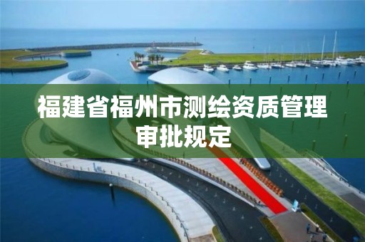 福建省福州市測繪資質(zhì)管理審批規(guī)定