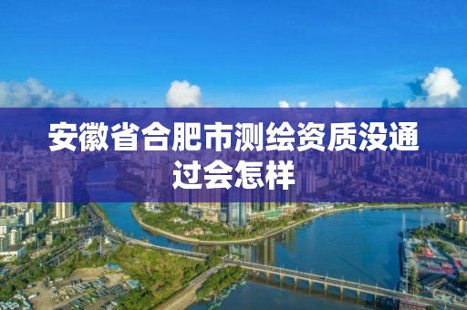 安徽省合肥市測(cè)繪資質(zhì)沒(méi)通過(guò)會(huì)怎樣