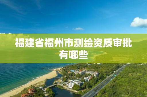 福建省福州市測繪資質審批有哪些