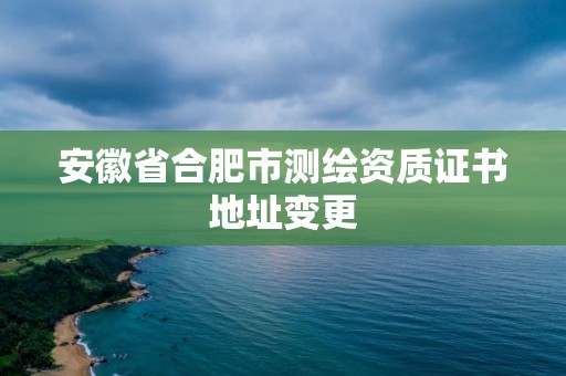 安徽省合肥市測(cè)繪資質(zhì)證書地址變更