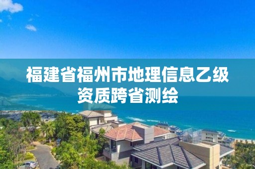 福建省福州市地理信息乙級資質跨省測繪