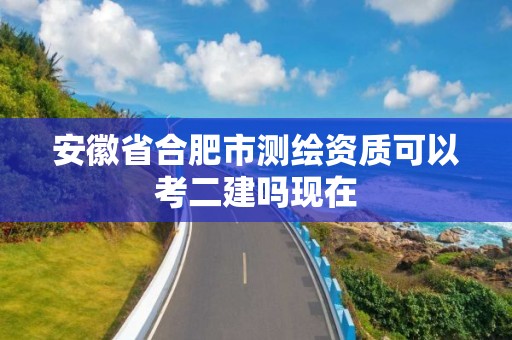 安徽省合肥市測繪資質可以考二建嗎現在