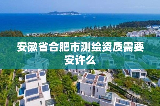 安徽省合肥市測繪資質需要安許么