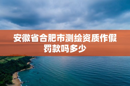 安徽省合肥市測繪資質作假罰款嗎多少