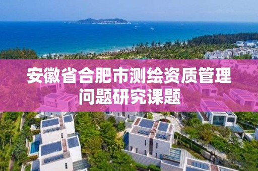 安徽省合肥市測繪資質(zhì)管理問題研究課題