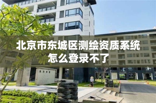 北京市東城區測繪資質系統怎么登錄不了