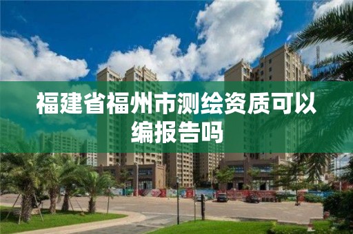 福建省福州市測繪資質可以編報告嗎