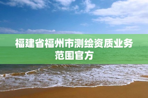 福建省福州市測(cè)繪資質(zhì)業(yè)務(wù)范圍官方