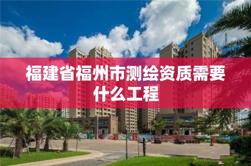 福建省福州市測繪資質(zhì)需要什么工程