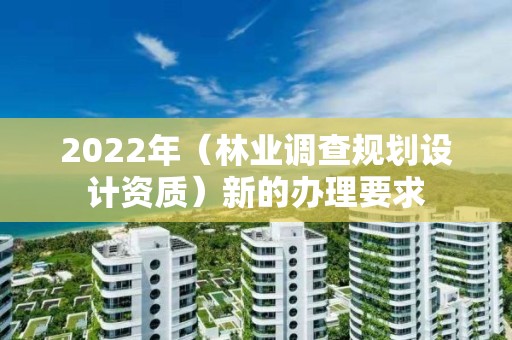 2022年（林業(yè)調(diào)查規(guī)劃設(shè)計(jì)資質(zhì)）新的辦理要求