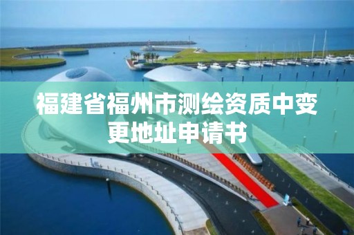 福建省福州市測繪資質中變更地址申請書