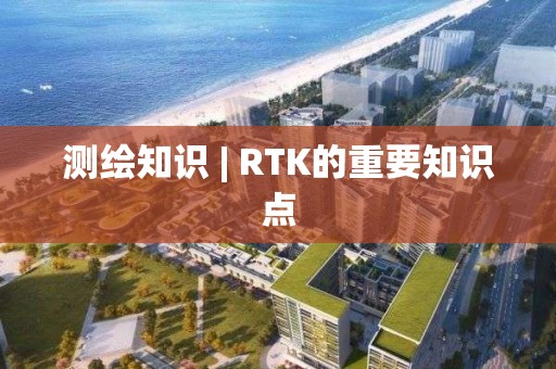 測繪知識 | RTK的重要知識點