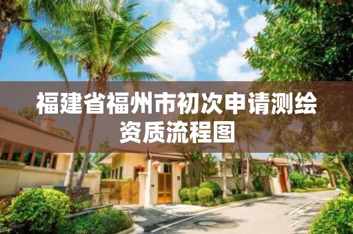 福建省福州市初次申請測繪資質流程圖