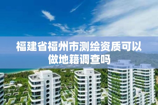 福建省福州市測繪資質可以做地籍調查嗎