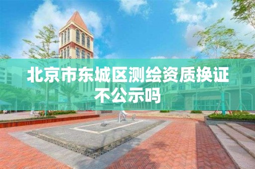 北京市東城區測繪資質換證不公示嗎