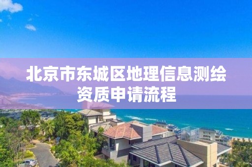 北京市東城區地理信息測繪資質申請流程