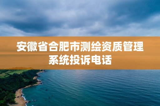 安徽省合肥市測繪資質管理系統投訴電話