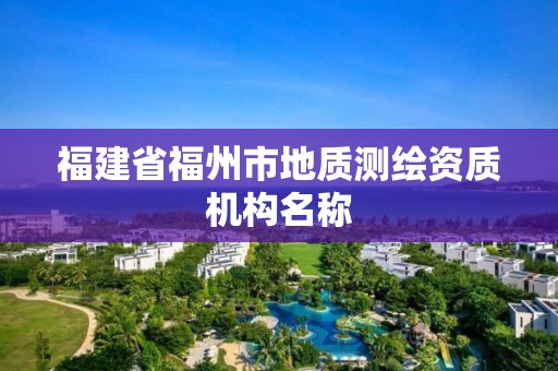 福建省福州市地質(zhì)測(cè)繪資質(zhì)機(jī)構(gòu)名稱