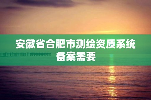 安徽省合肥市測繪資質系統備案需要