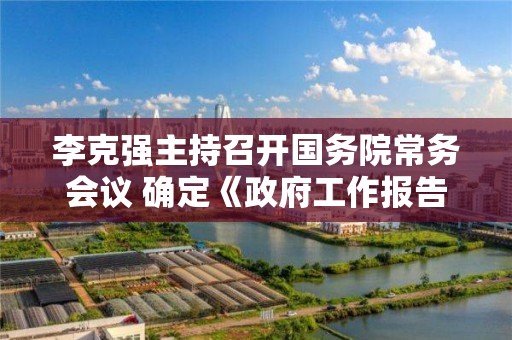 李克強主持召開國務院常務會議 確定《政府工作報告》重點任務分工 要求扎實有 力抓落實推動經濟在爬坡過坎中保持平穩運行