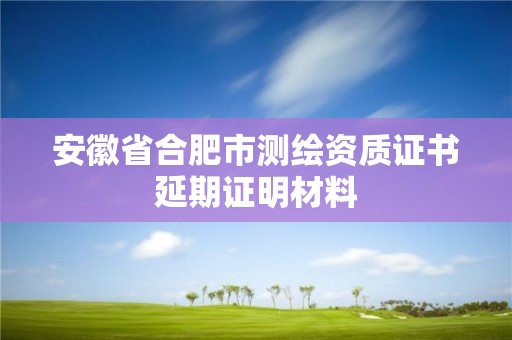 安徽省合肥市測繪資質證書延期證明材料