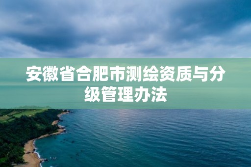 安徽省合肥市測繪資質與分級管理辦法