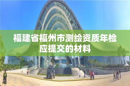 福建省福州市測(cè)繪資質(zhì)年檢應(yīng)提交的材料