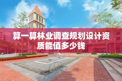 算一算林業調查規劃設計資質能值多少錢