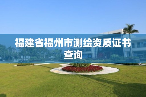 福建省福州市測繪資質(zhì)證書查詢