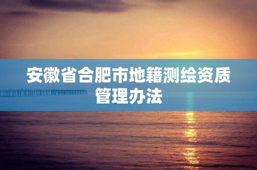 安徽省合肥市地籍測繪資質管理辦法