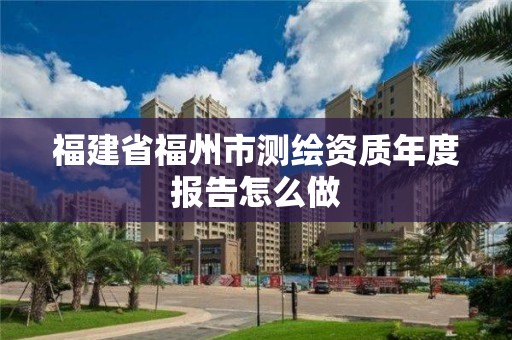 福建省福州市測(cè)繪資質(zhì)年度報(bào)告怎么做