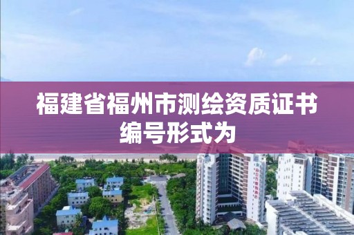 福建省福州市測繪資質(zhì)證書編號形式為