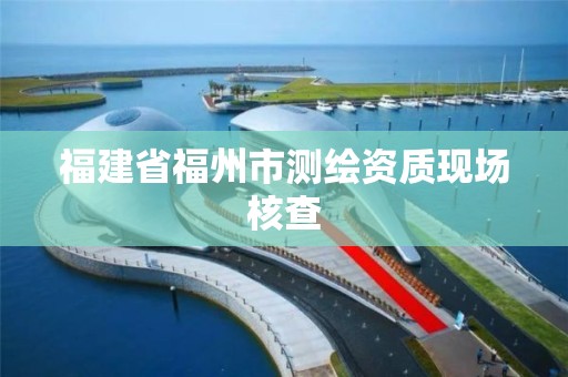 福建省福州市測繪資質現場核查