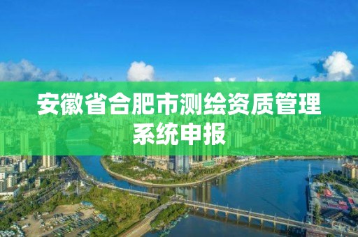 安徽省合肥市測繪資質管理系統申報