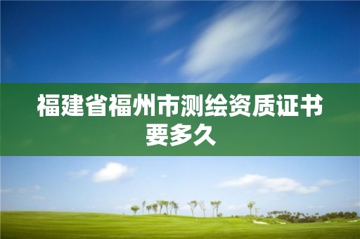 福建省福州市測繪資質(zhì)證書要多久