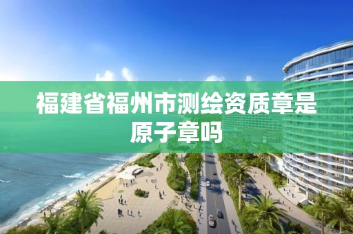 福建省福州市測繪資質章是原子章嗎