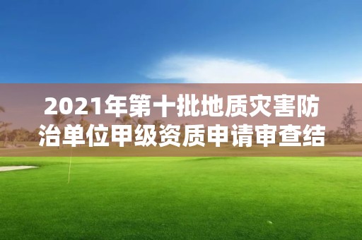 2021年第十批地質災害防治單位甲級資質申請審查結果公示