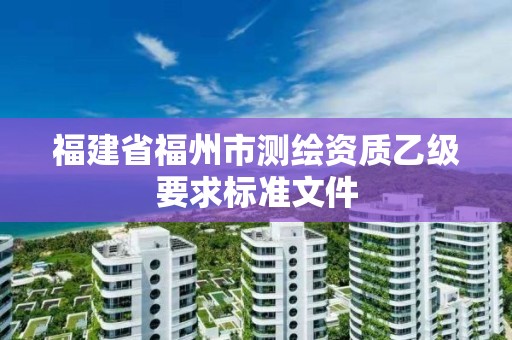 福建省福州市測繪資質乙級要求標準文件